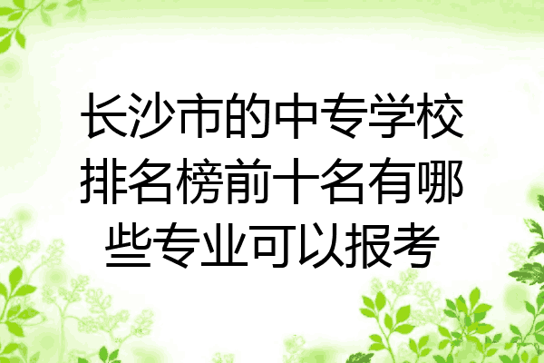 长沙市的中专学校排名榜前十名有哪些专业可以报考