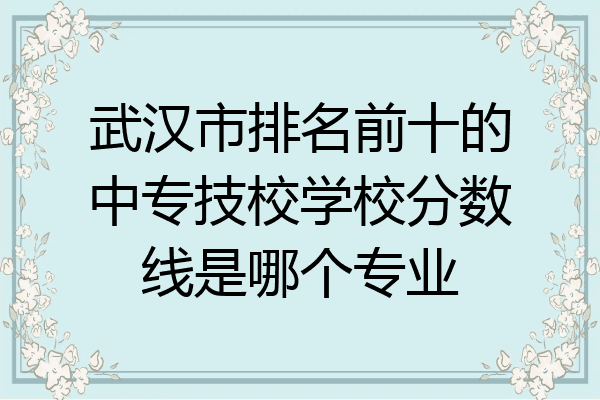 武汉市排名前十的中专技校学校分数线是哪个专业
