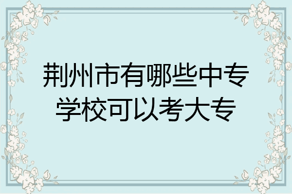 荆州市有哪些中专学校可以考大专