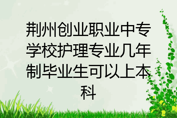 荆州创业职业中专学校护理专业几年制毕业生可以上本科