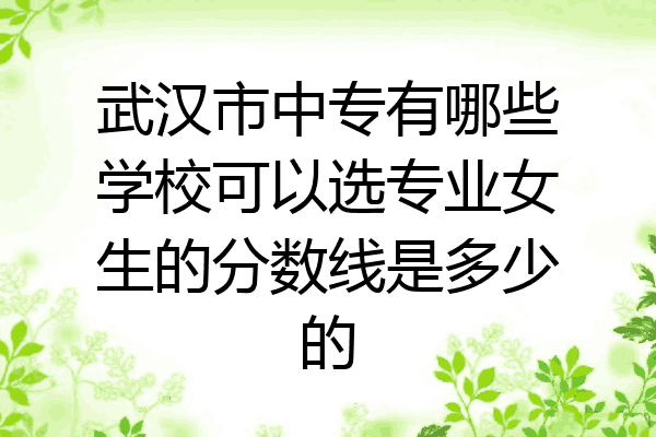 武汉市中专有哪些学校可以选专业女生的分数线是多少的