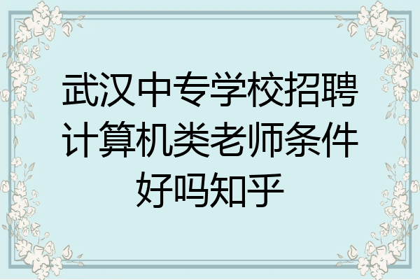 武汉中专学校招聘计算机类老师条件好吗知乎