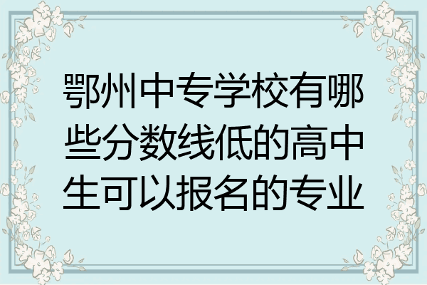 鄂州中专学校有哪些分数线低的高中生可以报名的专业