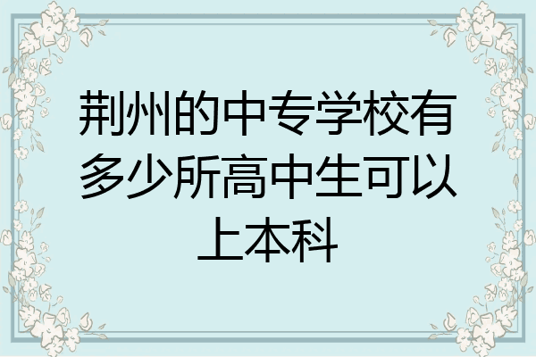 荆州的中专学校有多少所高中生可以上本科