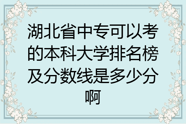 湖北省中专可以考的本科大学排名榜及分数线是多少分啊