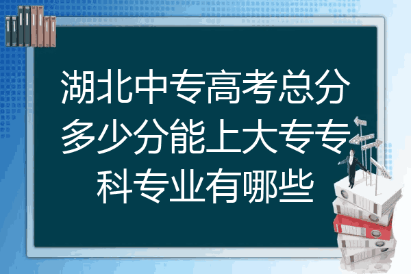 湖北中专高考总分多少分能上大专专科专业有哪些