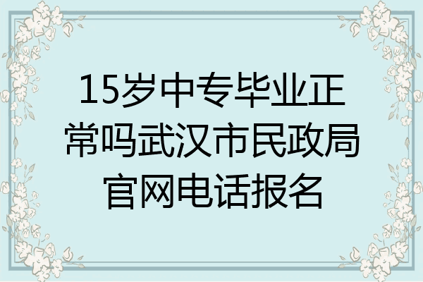 15岁中专毕业正常吗武汉市民政局官网电话报名