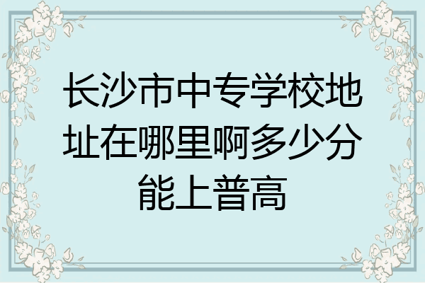 长沙市中专学校地址在哪里啊多少分能上普高