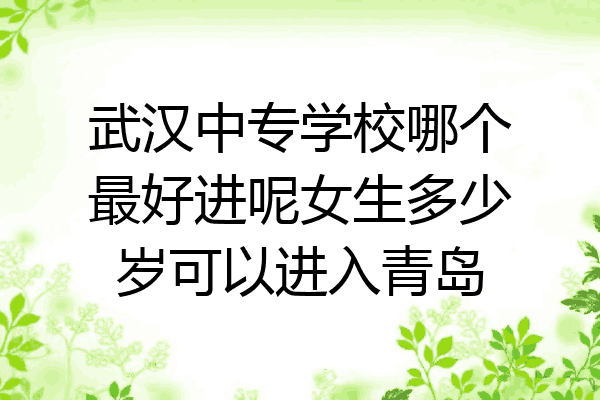 武汉中专学校哪个最好进呢女生多少岁可以进入青岛