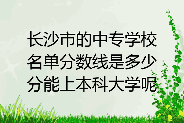 长沙市的中专学校名单分数线是多少分能上本科大学呢
