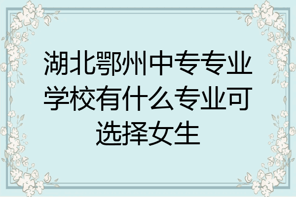 湖北鄂州中专专业学校有什么专业可选择女生