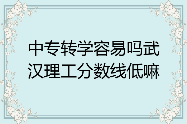 中专转学容易吗武汉理工分数线低嘛