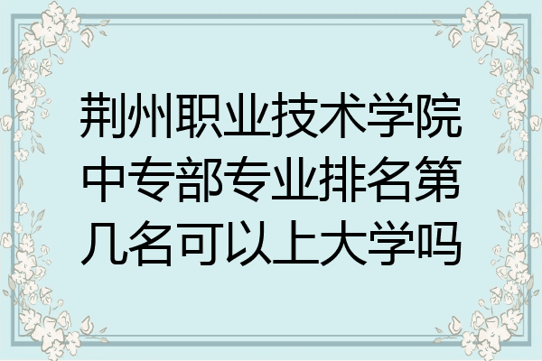 荆州职业技术学院中专部专业排名第几名可以上大学吗