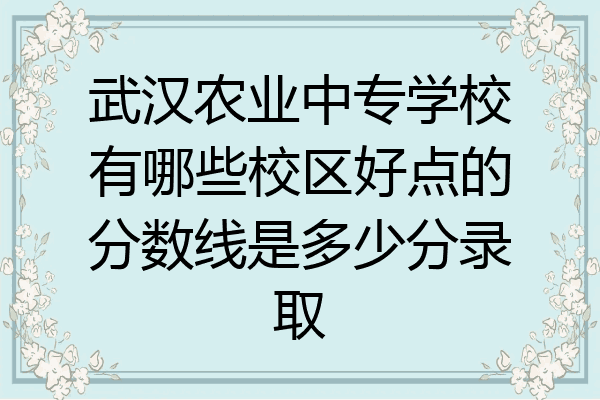 武汉农业中专学校有哪些校区好点的分数线是多少分录取