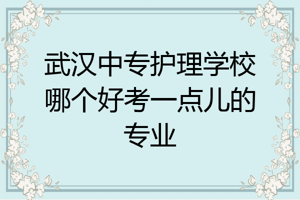 武汉中专护理学校哪个好考一点儿的专业