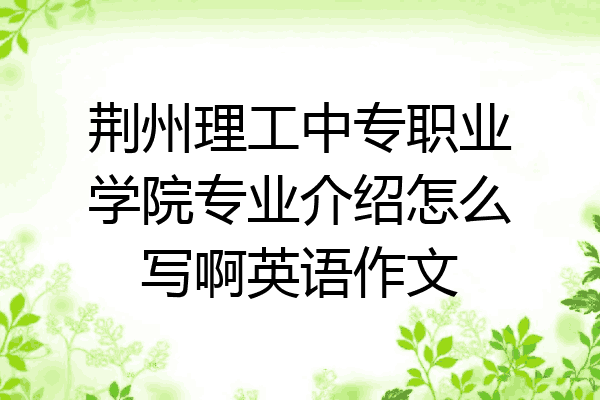 荆州理工中专职业学院专业介绍怎么写啊英语作文