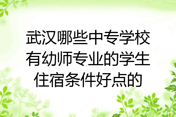 武汉哪些中专学校有幼师专业的学生住宿条件好点的