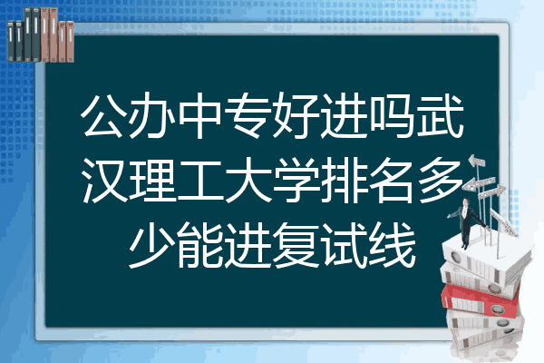 公办中专好进吗武汉理工大学排名多少能进复试线