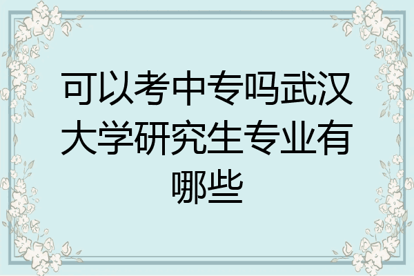 可以考中专吗武汉大学研究生专业有哪些