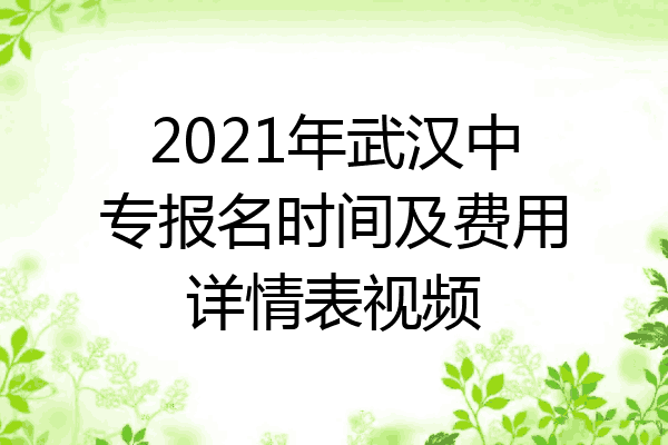 2021年武汉中专报名时间及费用详情表视频