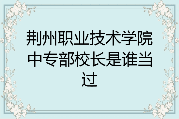 荆州职业技术学院中专部校长是谁当过