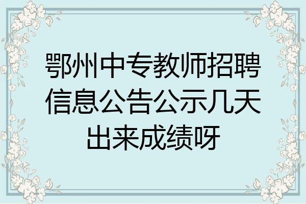 鄂州中专教师招聘信息公告公示几天出来成绩呀