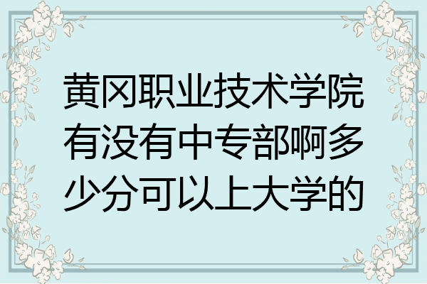 黄冈职业技术学院有没有中专部啊多少分可以上大学的