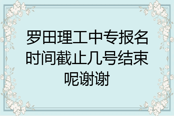 罗田理工中专报名时间截止几号结束呢谢谢