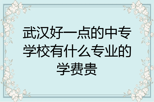武汉好一点的中专学校有什么专业的学费贵