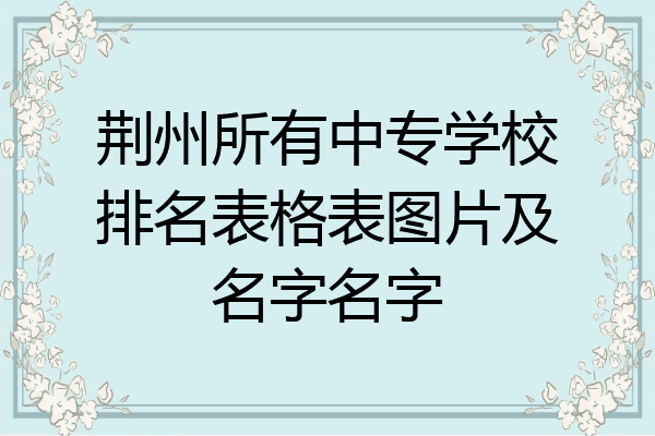 荆州所有中专学校排名表格表图片及名字名字