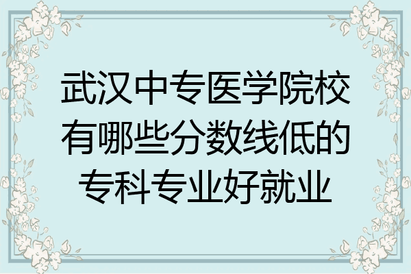 武汉中专医学院校有哪些分数线低的专科专业好就业
