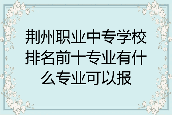 荆州职业中专学校排名前十专业有什么专业可以报