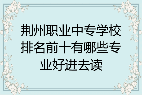 荆州职业中专学校排名前十有哪些专业好进去读
