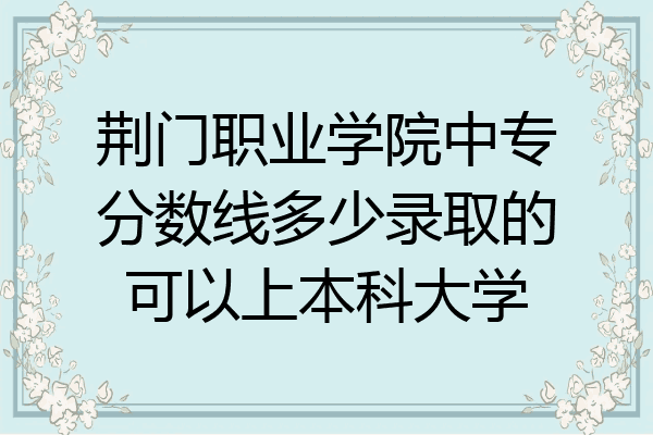 荆门职业学院中专分数线多少录取的可以上本科大学