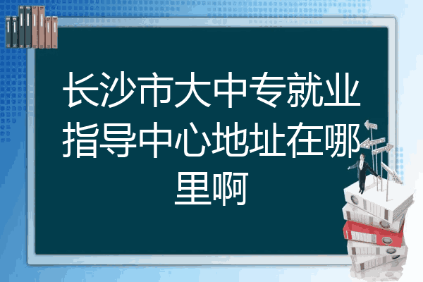 长沙市大中专就业指导中心地址在哪里啊