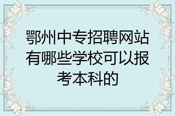 鄂州中专招聘网站有哪些学校可以报考本科的
