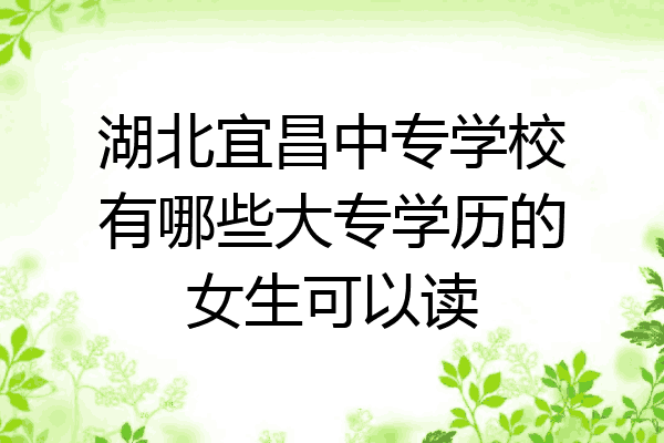 湖北宜昌中专学校有哪些大专学历的女生可以读