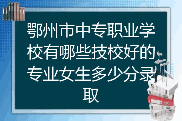 鄂州市中专职业学校有哪些技校好的专业女生多少分录取