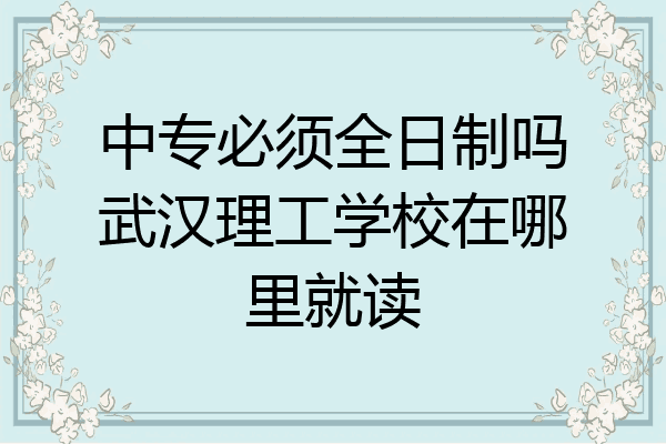 中专必须全日制吗武汉理工学校在哪里就读