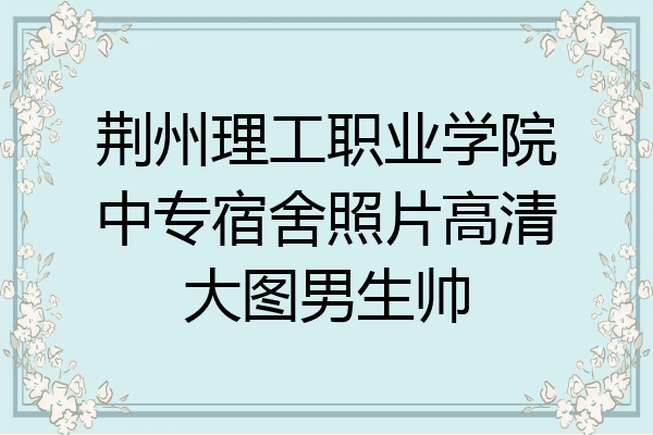 荆州理工职业学院中专宿舍照片高清大图男生帅