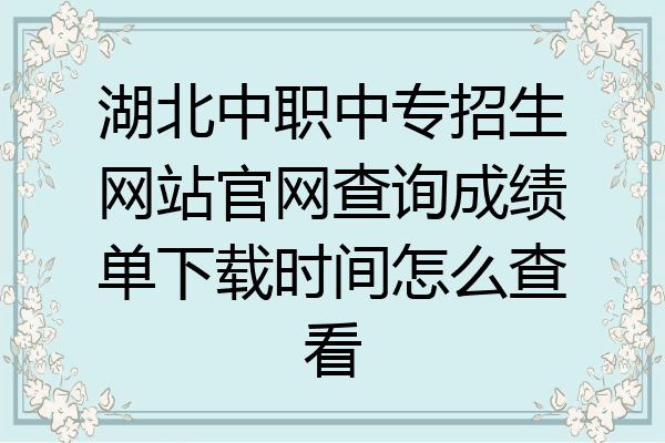 湖北中职中专招生网站官网查询成绩单下载时间怎么查看