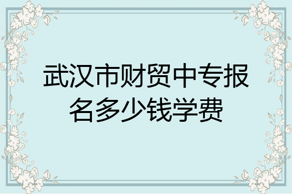 武汉市财贸中专报名多少钱学费