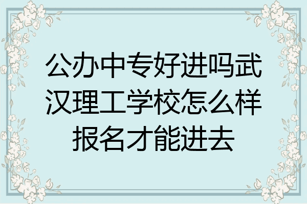 公办中专好进吗武汉理工学校怎么样报名才能进去