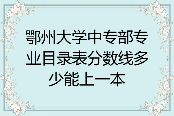 鄂州大学中专部专业目录表分数线多少能上一本