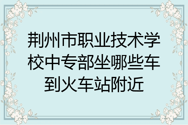 荆州市职业技术学校中专部坐哪些车到火车站附近