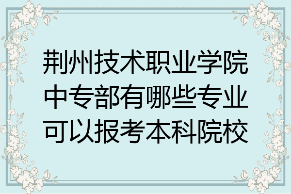 荆州技术职业学院中专部有哪些专业可以报考本科院校