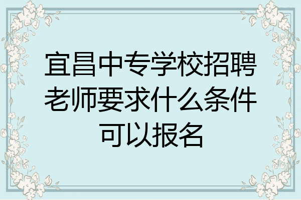 宜昌中专学校招聘老师要求什么条件可以报名