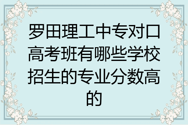 罗田理工中专对口高考班有哪些学校招生的专业分数高的