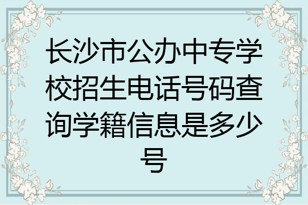 长沙市公办中专学校招生电话号码查询学籍信息是多少号