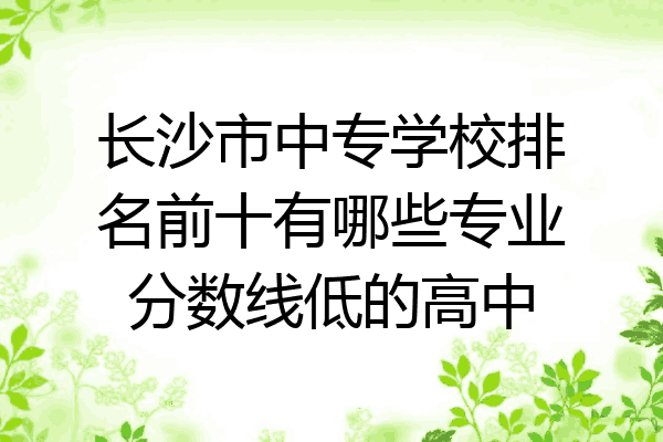 长沙市中专学校排名前十有哪些专业分数线低的高中